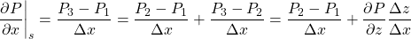 \[ \frac{\partial P}{\partial x}\biggr|_s =\frac{P_3-P_1}{\Delta x}=\frac{P_2-P_1}{\Delta x}+\frac{P_3-P_2}{\Delta x}=\frac{P_2-P_1}{\Delta x} + \frac{\partial P}{\partial z} \frac{\Delta z}{\Delta x} \]