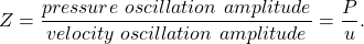 \[ Z=\frac{pressure \hspace{4pt} oscillation \hspace{4pt} amplitude}{velocity \hspace{4pt} oscillation \hspace{4pt} amplitude}=\frac{P}{u}. \]