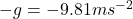 -g=-9.81 m s^{-2}