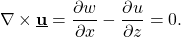 \[ \nabla \times \textbf{\underline{u}}=\frac{\partial w}{\partial x}-\frac{\partial u}{\partial z}=0. \]