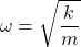 \[ \omega = \sqrt{\frac{k}{m}} \]