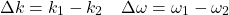 \[ \Delta k = k_1-k_2 \quad \Delta \omega = \omega_1-\omega_2 \]