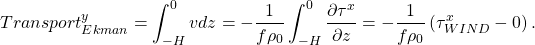 \[ Transport_{Ekman}^y=\int_{-H}^0 v dz = -\frac{1}{f \rho_0}\int_{-H}^0\frac{\partial \tau^x}{\partial z} = -\frac{1}{f \rho_0}\left(\tau_{WIND}^x-0 \right).\]