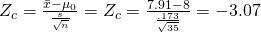 Z_c=\frac{\bar{x}-{\mu_0}}{\frac{s}{\sqrt{n}}} = Z_c=\frac{7.91-8}{\frac{.173}{\sqrt{35}}}=-3.07