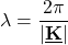 \[ \lambda = \frac{2 \pi}{\vert \underline{\textbf{K}}\vert} \]