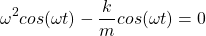 \[  \omega^2 cos(\omega t) - \frac{k}{m}cos(\omega t)=0 \]