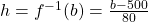 h=f^{-1}(b)=\frac{b-500}{80}