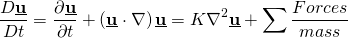 \[{ \frac{D \underline{\textbf{u}}}{Dt}}={ \frac{\partial \underline{\textbf{u}}}{\partial t}}+\left( \underline{\textbf{u}} \cdot \nabla \right) \underline{\textbf{u}} = K \nabla^2 \underline{\textbf{u}} + \sum \frac{Forces}{mass} \]