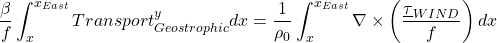 \[  \frac{\beta}{f}\int_x^{x_{East}}Transport_{Geostrophic}^y dx = \frac{1}{\rho_0} \int_x^{x_{East}}\nabla \times \left( \frac{\underline{\tau}_{WIND}}{f} \right)  dx\]