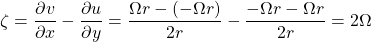 \[ \zeta = \frac{\partial v}{\partial x}-\frac{\partial u}{\partial y}=\frac{\Omega r-(-\Omega r)}{2r}-\frac{-\Omega r-\Omega r}{2r}=2 \Omega \]