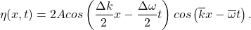 \[ \eta(x,t)=2Acos\left( \frac{\Delta k}{2}x- \frac{\Delta \omega}{2}t\right) cos\left( \overline{k}x-\overline{\omega}t \right). \]