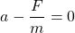 \[ a - \frac{F}{m}=0 \]