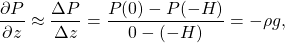 \[  \frac{\partial P}{\partial z} \approx \frac{\Delta P}{\Delta z}=\frac{P(0)-P(-H)}{0-(-H)}=-\rho g, \]